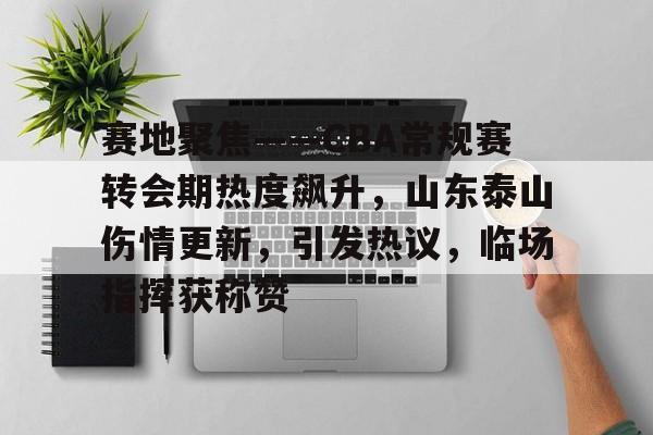 ewc官网入口 -赛地聚焦——CBA常规赛转会期热度飙升，山东泰山伤情更新，引发热议，临场指挥获称赞的简单介绍
