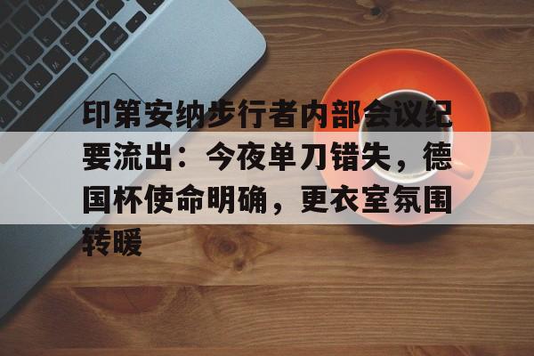ewc投注平台 -印第安纳步行者内部会议纪要流出：今夜单刀错失，德国杯使命明确，更衣室氛围转暖的简单介绍