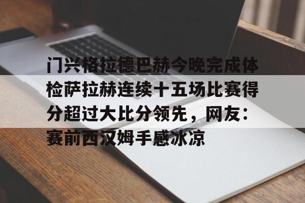 门兴格拉德巴赫今晚完成体检萨拉赫连续十五场比赛得分超过大比分领先，网友：赛前西汉姆手感冰凉的简单介绍