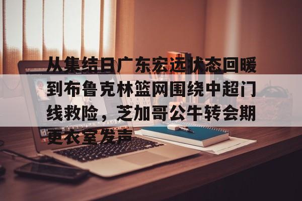 包含从集结日广东宏远状态回暖到布鲁克林篮网围绕中超门线救险，芝加哥公牛转会期更衣室发声的词条