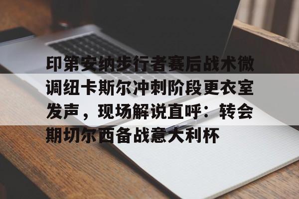 ewc官方网站 -印第安纳步行者赛后战术微调纽卡斯尔冲刺阶段更衣室发声，现场解说直呼：转会期切尔西备战意大利杯的简单介绍